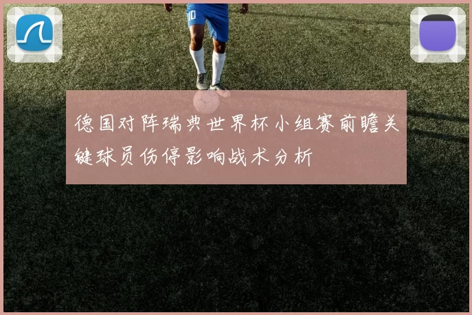 德国对阵瑞典世界杯小组赛前瞻关键球员伤停影响战术分析