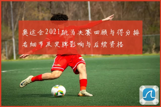 奥运会2021跳马决赛回顾与得分排名细节及奖牌影响与后续资格