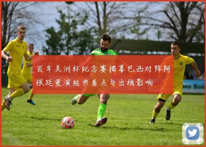 百年美洲杯纪念赛揭幕巴西对阵阿根廷重演经典看点与出线影响