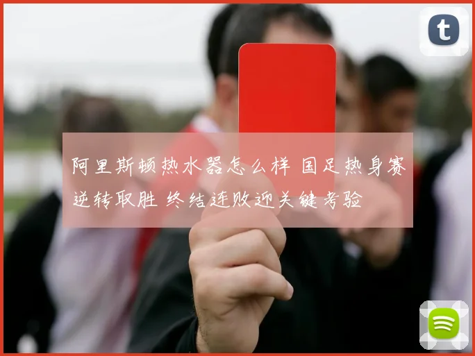 阿里斯顿热水器怎么样 国足热身赛逆转取胜 终结连败迎关键考验