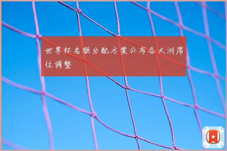 世界杯名额分配方案公布各大洲席位调整