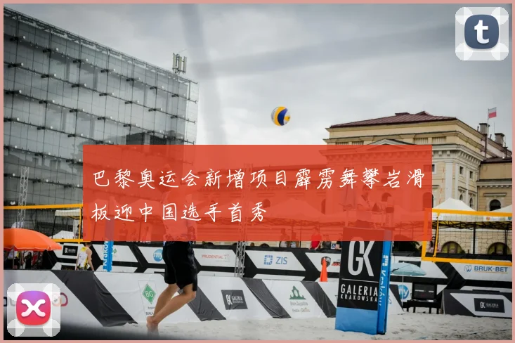 巴黎奥运会新增项目霹雳舞攀岩滑板迎中国选手首秀