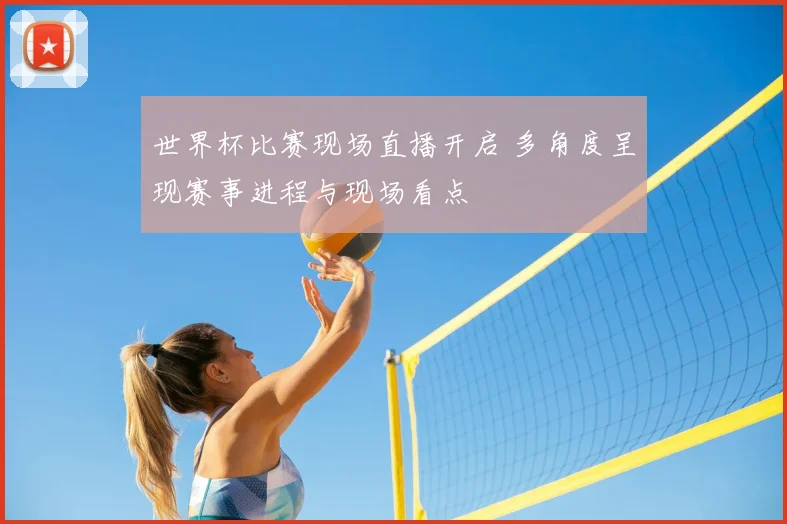 世界杯比赛现场直播开启 多角度呈现赛事进程与现场看点