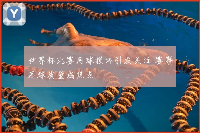 世界杯比赛用球损坏引发关注 赛事用球质量成焦点