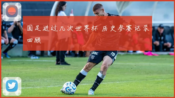 国足进过几次世界杯 历史参赛记录回顾