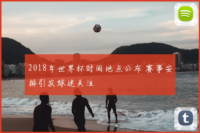 2018年世界杯时间地点公布 赛事安排引发球迷关注