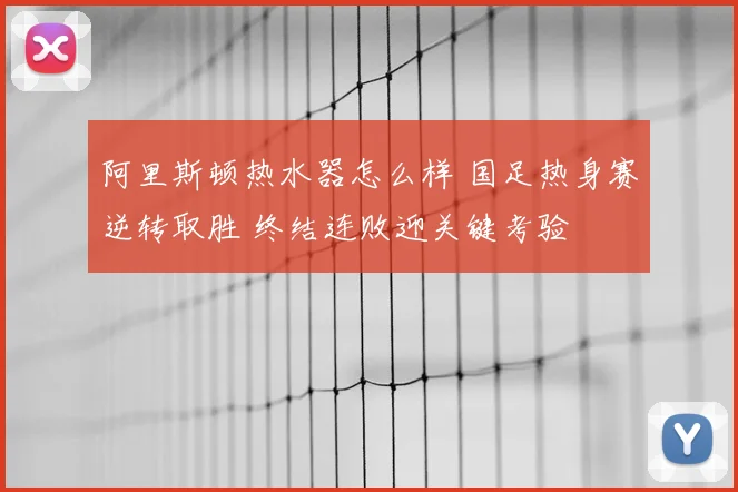 阿里斯顿热水器怎么样 国足热身赛逆转取胜 终结连败迎关键考验