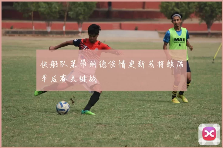 快船队莱昂纳德伤情更新或将缺席季后赛关键战