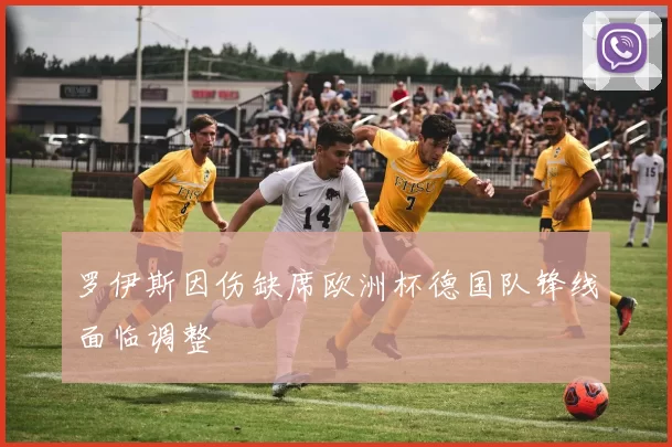 罗伊斯因伤缺席欧洲杯德国队锋线面临调整