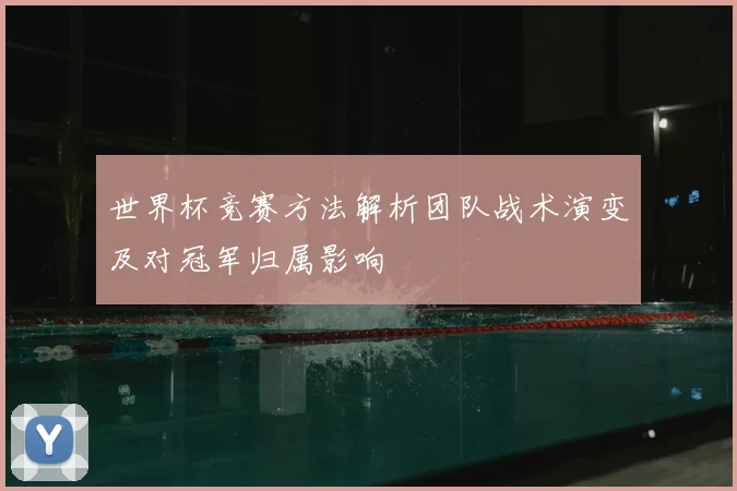 世界杯竞赛方法解析团队战术演变及对冠军归属影响