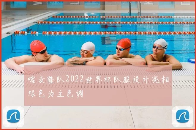 喀麦隆队2022世界杯队服设计亮相绿色为主色调