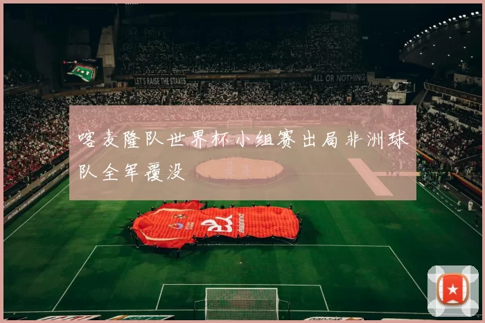 喀麦隆队世界杯小组赛出局非洲球队全军覆没
