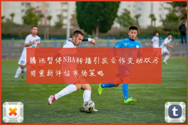 腾讯暂停NBA转播引发合作变动双方将重新评估市场策略