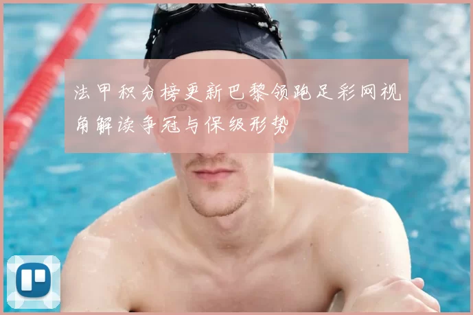 法甲积分榜更新巴黎领跑足彩网视角解读争冠与保级形势