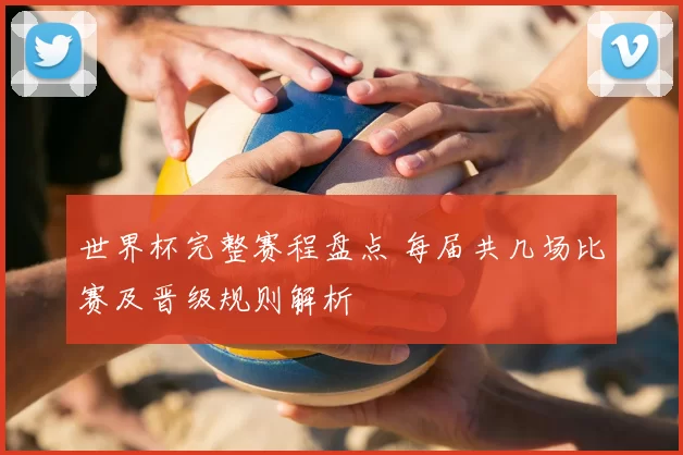 世界杯完整赛程盘点 每届共几场比赛及晋级规则解析