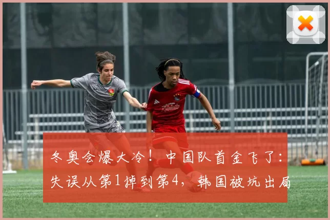 冬奥会爆大冷！中国队首金飞了：失误从第1掉到第4，韩国被坑出局