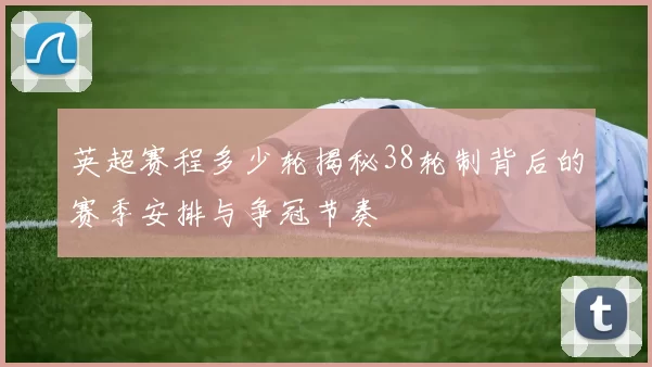 英超赛程多少轮揭秘38轮制背后的赛季安排与争冠节奏