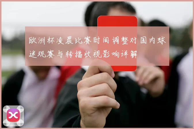欧洲杯凌晨比赛时间调整对国内球迷观赛与转播收视影响详解