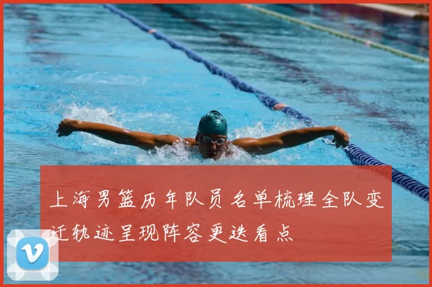 上海男篮历年队员名单梳理全队变迁轨迹呈现阵容更迭看点