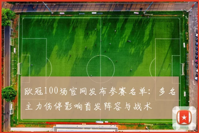 欧冠100场官网发布参赛名单：多名主力伤停影响首发阵容与战术