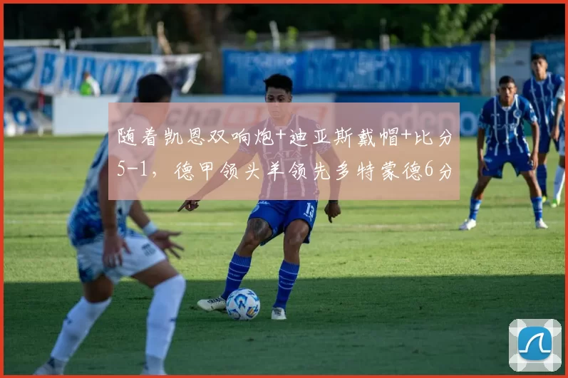 随着凯恩双响炮+迪亚斯戴帽+比分5-1，德甲领头羊领先多特蒙德6分_拜仁队_霍芬_海姆