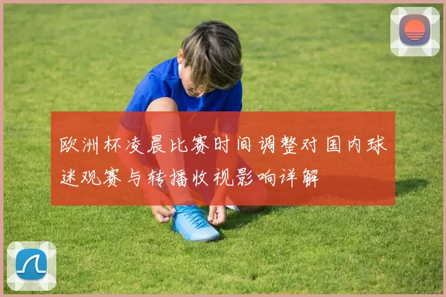 欧洲杯凌晨比赛时间调整对国内球迷观赛与转播收视影响详解