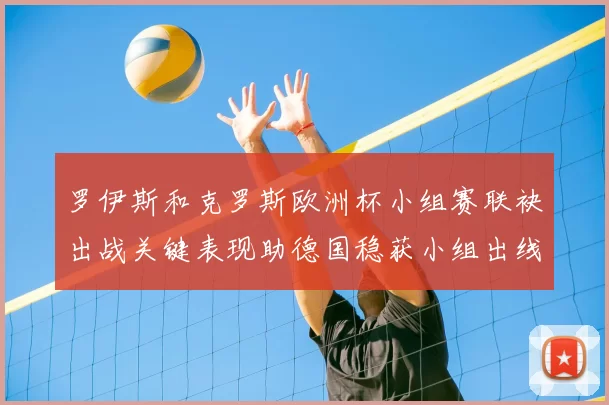 罗伊斯和克罗斯欧洲杯小组赛联袂出战关键表现助德国稳获小组出线