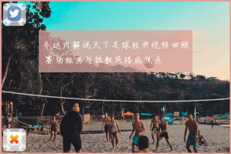 齐达内解说天下足球经典视频回顾 赛场经历与执教风格成焦点