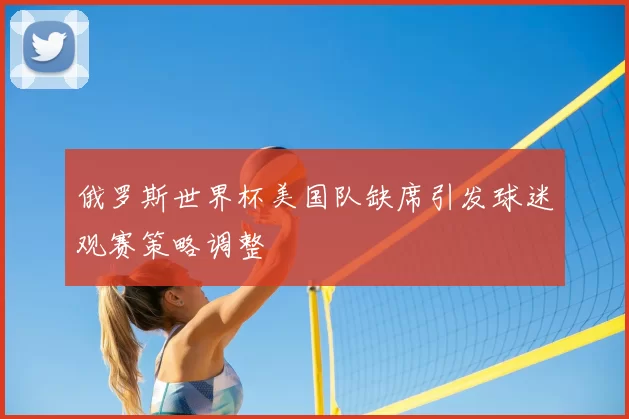 俄罗斯世界杯美国队缺席引发球迷观赛策略调整
