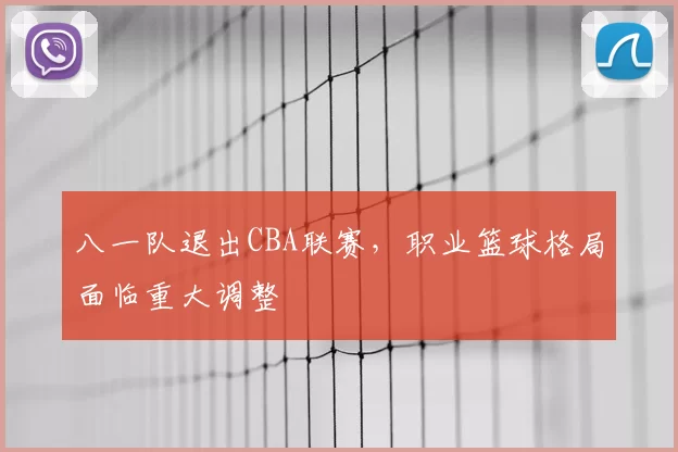八一队退出CBA联赛，职业篮球格局面临重大调整