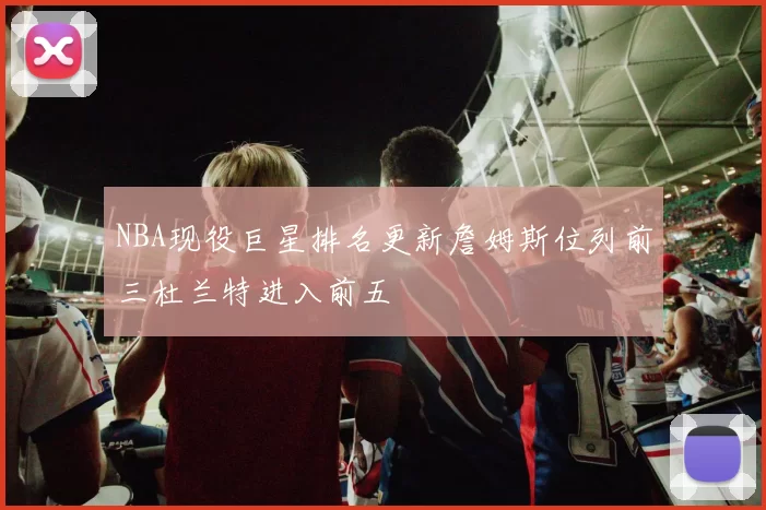 NBA现役巨星排名更新詹姆斯位列前三杜兰特进入前五