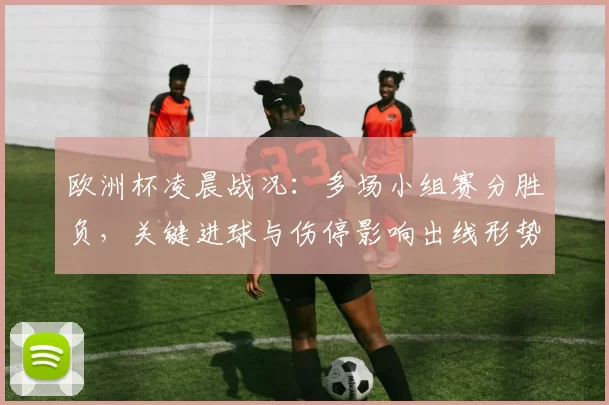 欧洲杯凌晨战况：多场小组赛分胜负，关键进球与伤停影响出线形势