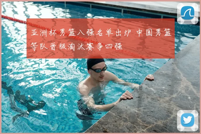 亚洲杯男篮八强名单出炉 中国男篮等队晋级淘汰赛争四强