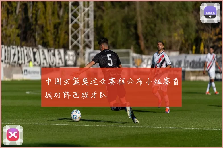 中国女篮奥运会赛程公布小组赛首战对阵西班牙队