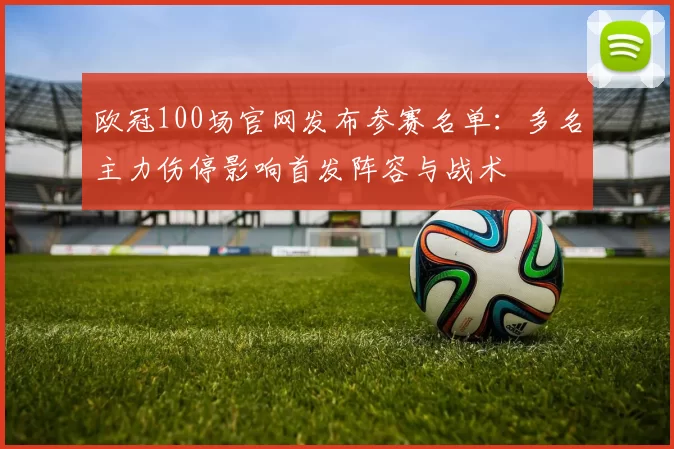 欧冠100场官网发布参赛名单：多名主力伤停影响首发阵容与战术