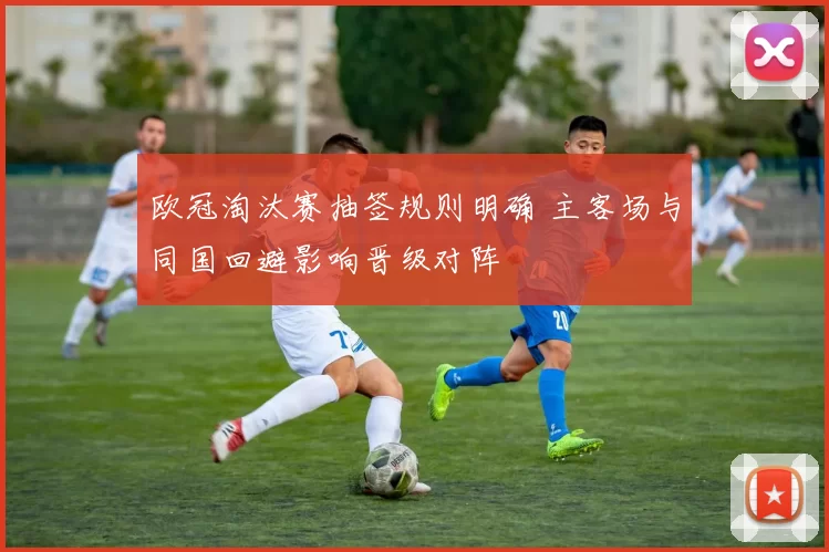 欧冠淘汰赛抽签规则明确 主客场与同国回避影响晋级对阵
