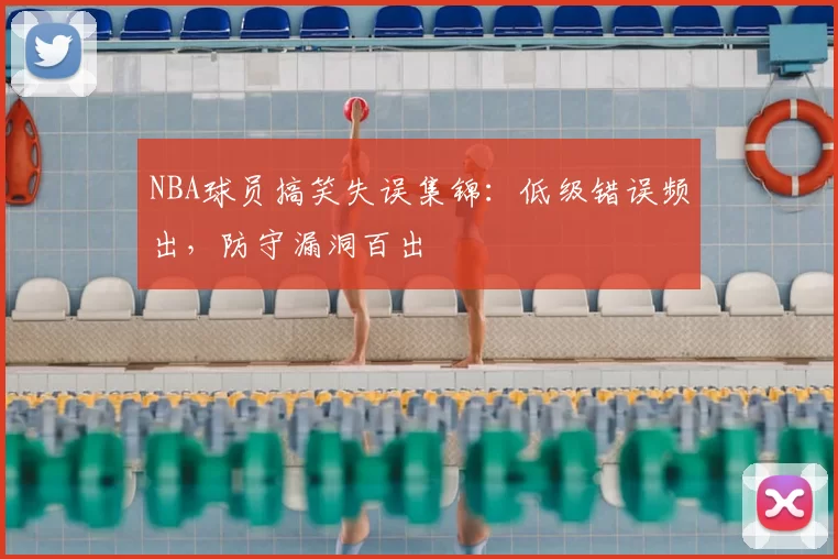 NBA球员搞笑失误集锦:低级错误频出,防守漏洞百出
