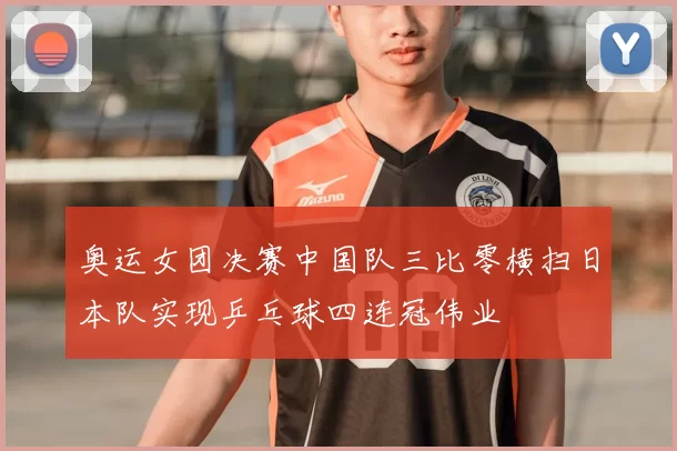 奥运女团决赛中国队三比零横扫日本队实现乒乓球四连冠伟业