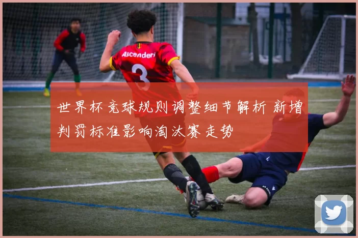 世界杯竞球规则调整细节解析 新增判罚标准影响淘汰赛走势