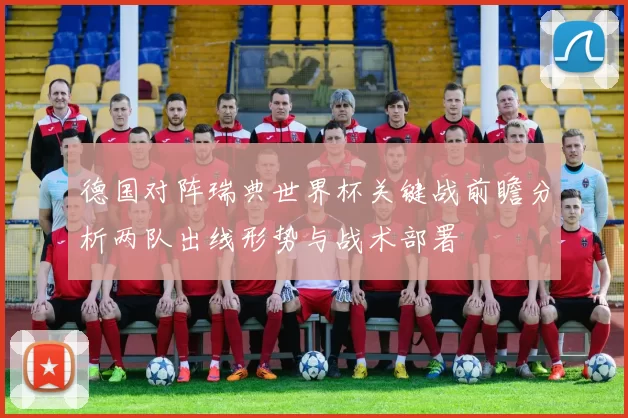 德国对阵瑞典世界杯关键战前瞻分析两队出线形势与战术部署