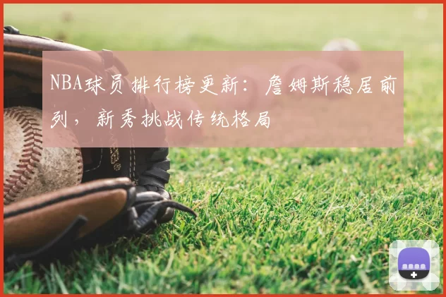 NBA球员排行榜更新:詹姆斯稳居前列,新秀挑战传统格局