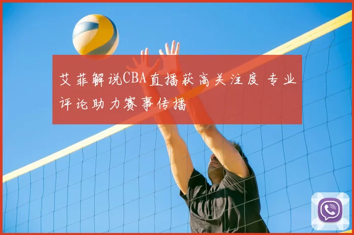 艾菲解说CBA直播获高关注度 专业评论助力赛事传播