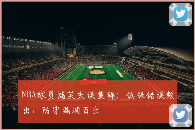 NBA球员搞笑失误集锦：低级错误频出，防守漏洞百出
