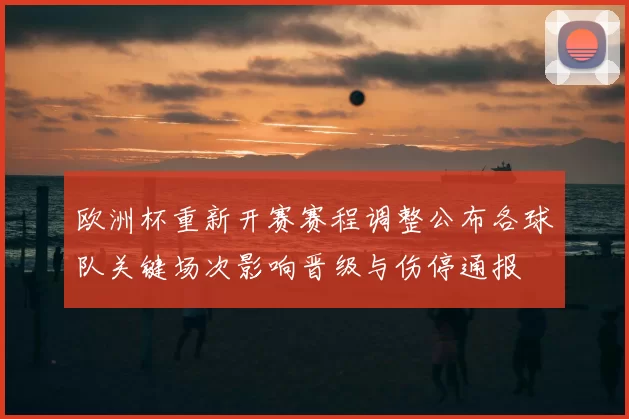 欧洲杯重新开赛赛程调整公布各球队关键场次影响晋级与伤停通报