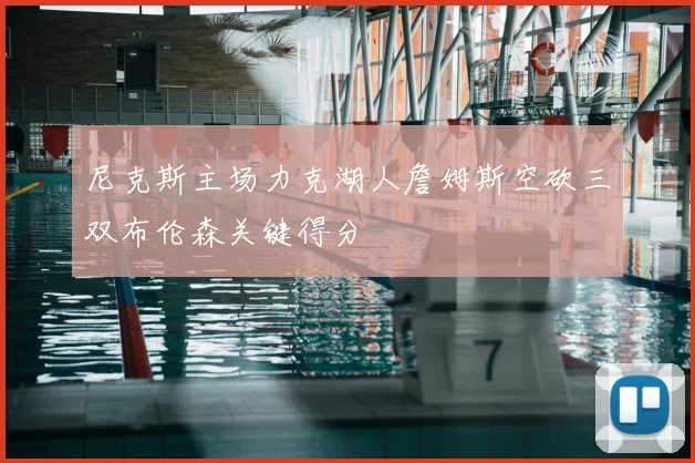 尼克斯主场力克湖人詹姆斯空砍三双布伦森关键得分