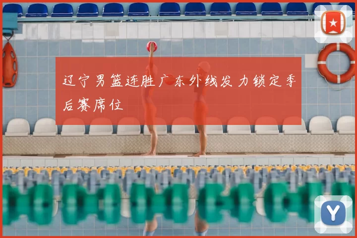 辽宁男篮连胜广东外线发力锁定季后赛席位