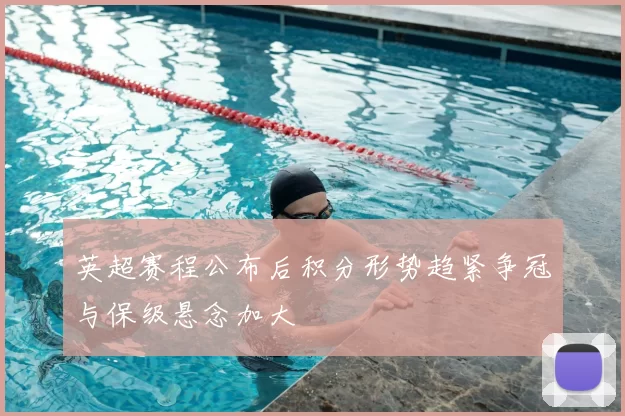 英超赛程公布后积分形势趋紧争冠与保级悬念加大