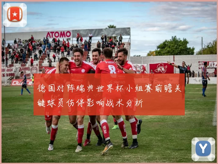 德国对阵瑞典世界杯小组赛前瞻关键球员伤停影响战术分析