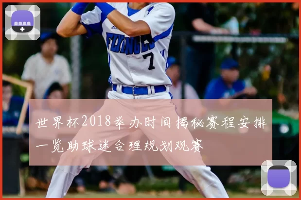 世界杯2018举办时间揭秘赛程安排一览助球迷合理规划观赛