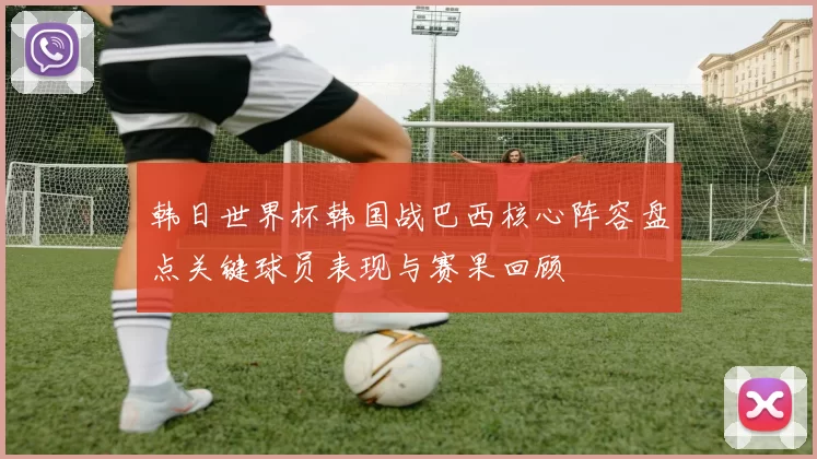韩日世界杯韩国战巴西核心阵容盘点关键球员表现与赛果回顾